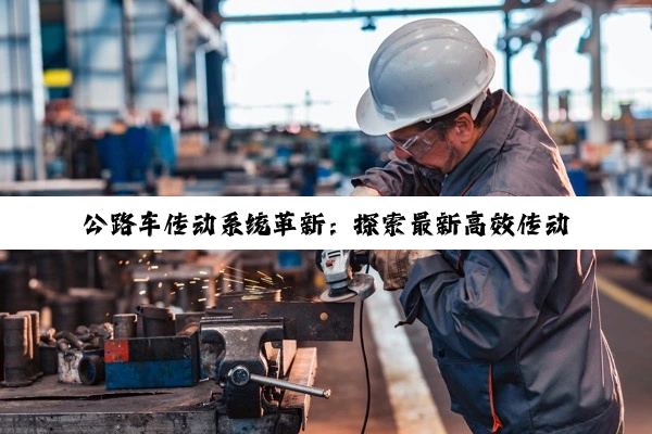 公路车传动系统革新:探索最新高效传动部件科技与应用热点